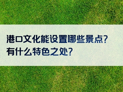 港口文化能设置哪些景点？有什么特色之处？