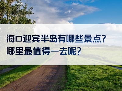 海口迎宾半岛有哪些景点？哪里最值得一去呢？