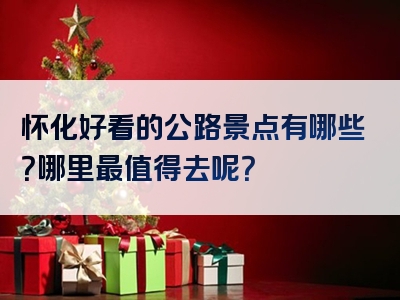 怀化好看的公路景点有哪些？哪里最值得去呢？
