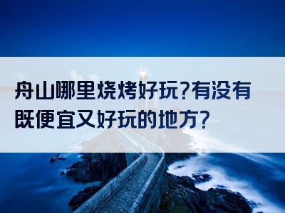 舟山哪里烧烤好玩？有没有既便宜又好玩的地方？