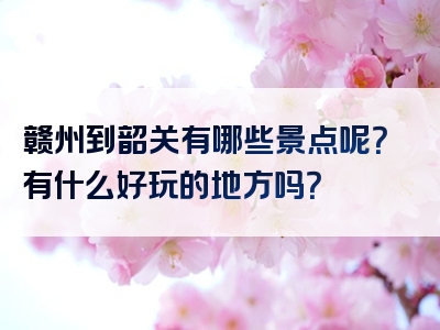 赣州到韶关有哪些景点呢？有什么好玩的地方吗？