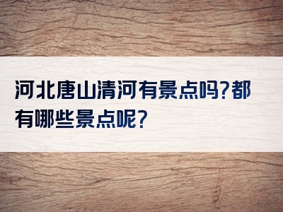 河北唐山清河有景点吗？都有哪些景点呢？