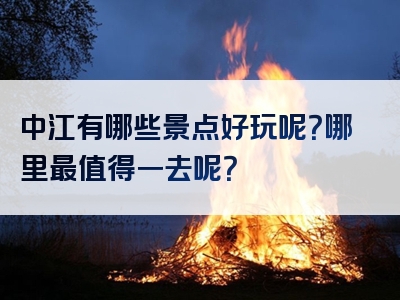中江有哪些景点好玩呢？哪里最值得一去呢？