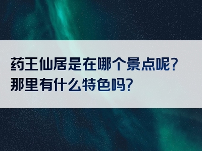 药王仙居是在哪个景点呢？那里有什么特色吗？