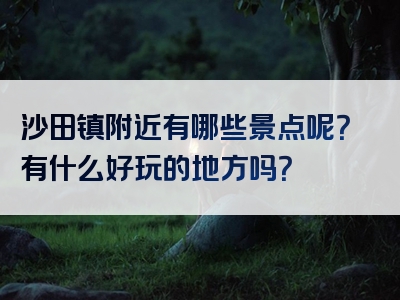 沙田镇附近有哪些景点呢？有什么好玩的地方吗？