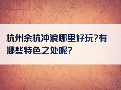 杭州余杭冲浪哪里好玩？有哪些特色之处呢？