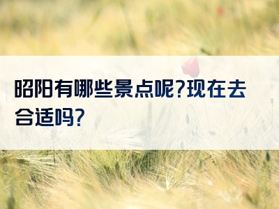 昭阳有哪些景点呢？现在去合适吗？