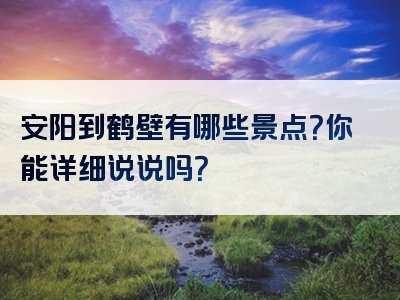 安阳到鹤壁有哪些景点？你能详细说说吗？