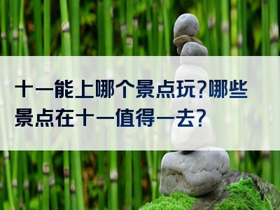十一能上哪个景点玩？哪些景点在十一值得一去？