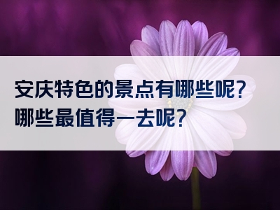 安庆特色的景点有哪些呢？哪些最值得一去呢？