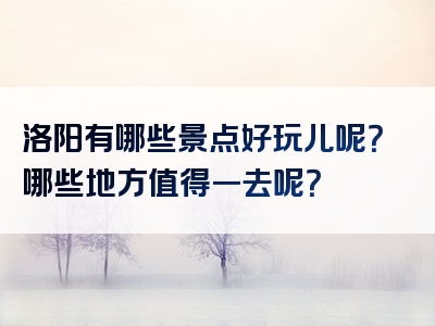 洛阳有哪些景点好玩儿呢？哪些地方值得一去呢？