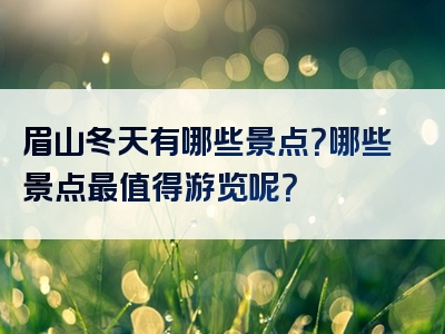 眉山冬天有哪些景点？哪些景点最值得游览呢？