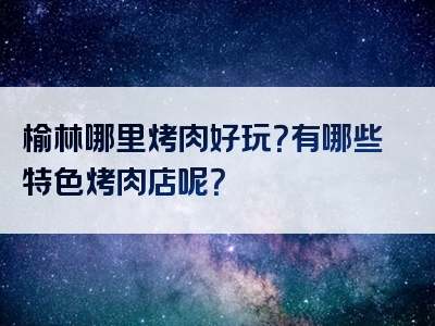 榆林哪里烤肉好玩？有哪些特色烤肉店呢？