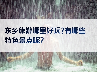 东乡旅游哪里好玩？有哪些特色景点呢？