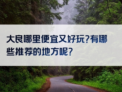 大良哪里便宜又好玩？有哪些推荐的地方呢？
