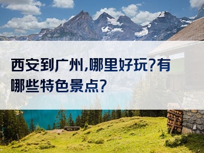 西安到广州，哪里好玩？有哪些特色景点？