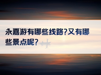 永嘉游有哪些线路？又有哪些景点呢？