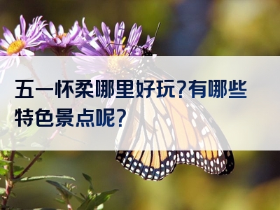 五一怀柔哪里好玩？有哪些特色景点呢？
