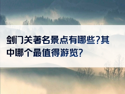 剑门关著名景点有哪些？其中哪个最值得游览？