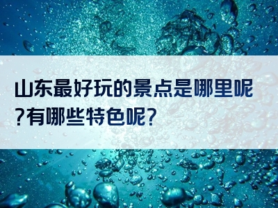 山东最好玩的景点是哪里呢？有哪些特色呢？