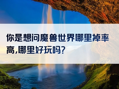 你是想问魔兽世界哪里掉率高，哪里好玩吗？