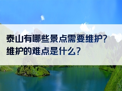 泰山有哪些景点需要维护？维护的难点是什么？