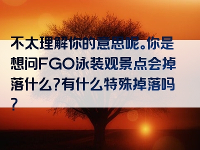 不太理解你的意思呢。你是想问FGO泳装观景点会掉落什么？有什么特殊掉落吗？