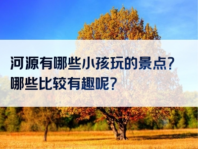 河源有哪些小孩玩的景点？哪些比较有趣呢？