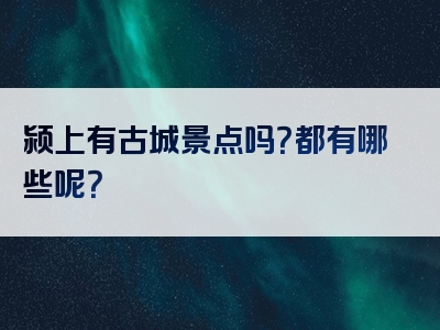 颍上有古城景点吗？都有哪些呢？
