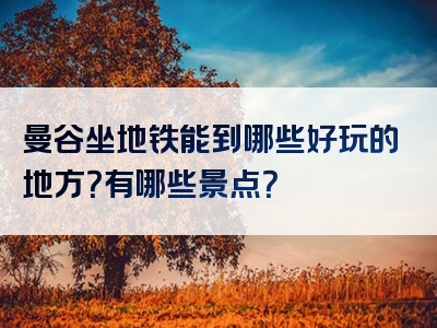 曼谷坐地铁能到哪些好玩的地方？有哪些景点？