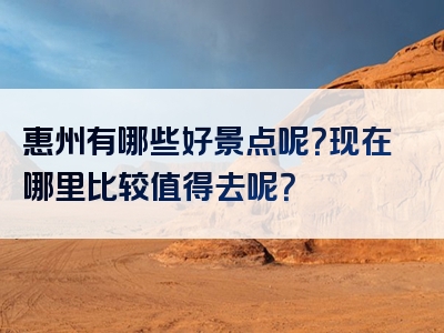 惠州有哪些好景点呢？现在哪里比较值得去呢？