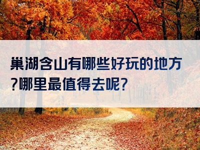 巢湖含山有哪些好玩的地方？哪里最值得去呢？