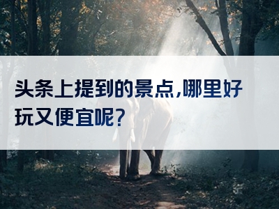 头条上提到的景点，哪里好玩又便宜呢？
