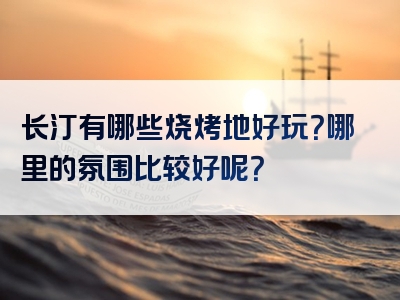 长汀有哪些烧烤地好玩？哪里的氛围比较好呢？