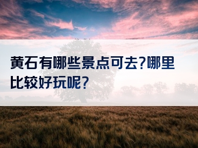黄石有哪些景点可去？哪里比较好玩呢？