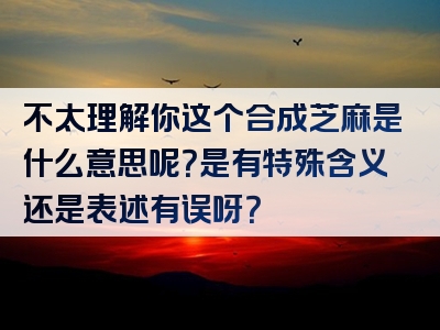 不太理解你这个合成芝麻是什么意思呢？是有特殊含义还是表述有误呀？