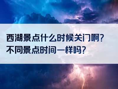 西湖景点什么时候关门啊？不同景点时间一样吗？