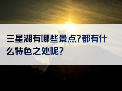 三星湖有哪些景点？都有什么特色之处呢？
