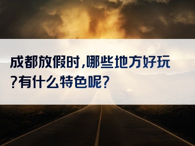 成都放假时，哪些地方好玩？有什么特色呢？