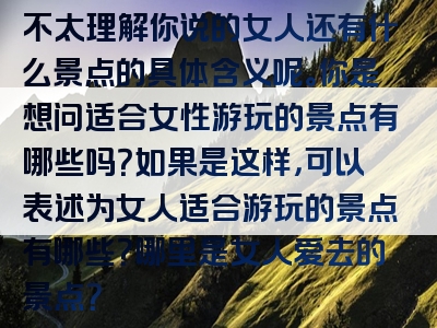 不太理解你说的女人还有什么景点的具体含义呢。你是想问适合女性游玩的景点有哪些吗？如果是这样，可以表述为女人适合游玩的景点有哪些？哪里是女人爱去的景点？