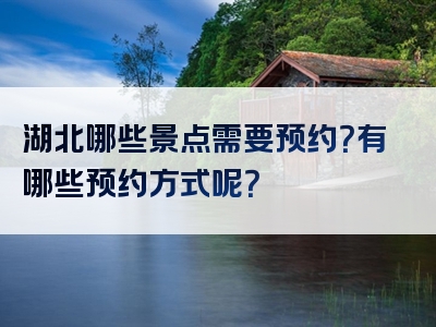 湖北哪些景点需要预约？有哪些预约方式呢？