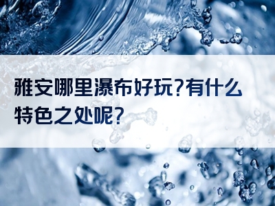 雅安哪里瀑布好玩？有什么特色之处呢？