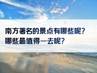 南方著名的景点有哪些呢？哪些最值得一去呢？