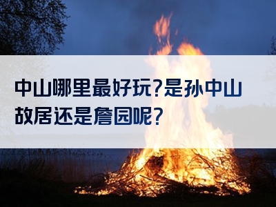 中山哪里最好玩？是孙中山故居还是詹园呢？