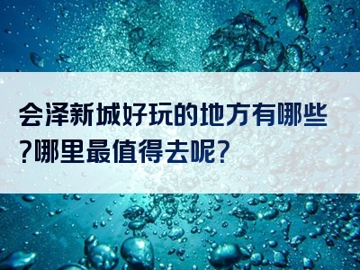 会泽新城好玩的地方有哪些？哪里最值得去呢？