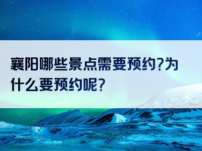 襄阳哪些景点需要预约？为什么要预约呢？