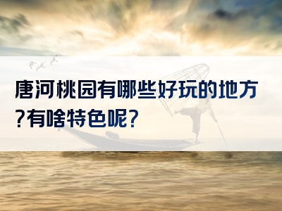 唐河桃园有哪些好玩的地方？有啥特色呢？