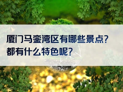 厦门马銮湾区有哪些景点？都有什么特色呢？
