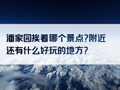 潘家园挨着哪个景点？附近还有什么好玩的地方？