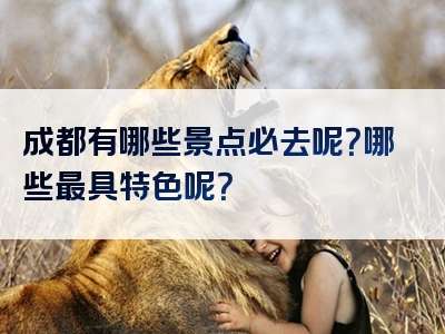 成都有哪些景点必去呢？哪些最具特色呢？